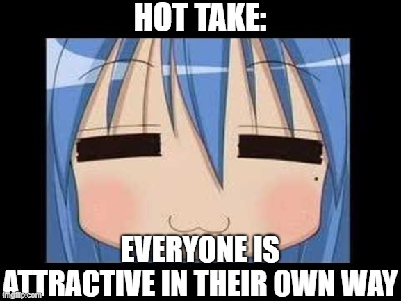 lucky star konata izumi | HOT TAKE:; EVERYONE IS ATTRACTIVE IN THEIR OWN WAY | image tagged in lucky star konata izumi | made w/ Imgflip meme maker
