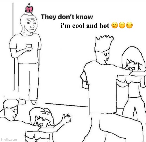 me when i'm new in a game and talk to OG players online and get bullied for being new | 🎀; i'm cool and hot 🫤😕😔 | image tagged in they dont know | made w/ Imgflip meme maker