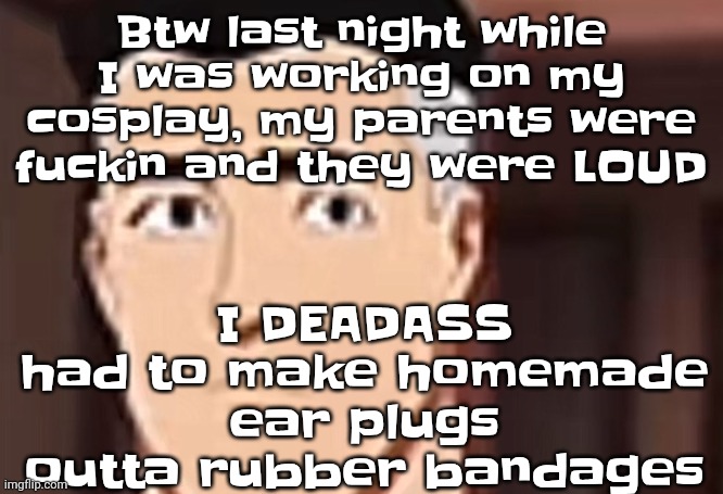 are you day | I DEADASS had to make homemade ear plugs outta rubber bandages; Btw last night while I was working on my cosplay, my parents were fu‍ckin and they were LOUD | image tagged in are you interesting day | made w/ Imgflip meme maker