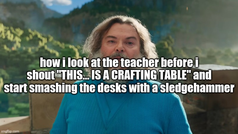 I am Steve | how i look at the teacher before i shout "THIS… IS A CRAFTING TABLE" and start smashing the desks with a sledgehammer | image tagged in i am steve | made w/ Imgflip meme maker