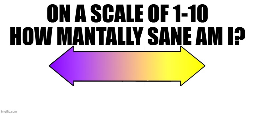 Rate it on a scale | ON A SCALE OF 1-10
HOW MANTALLY SANE AM I? | image tagged in rate it on a scale | made w/ Imgflip meme maker