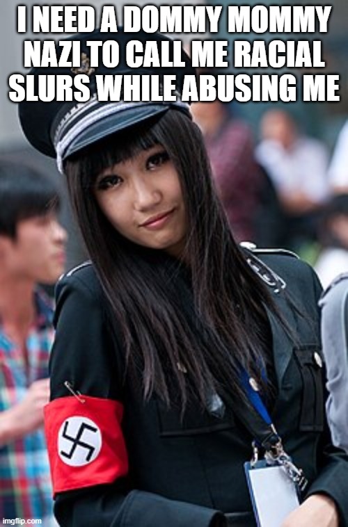 I NEED A DOMMY MOMMY NAZI TO CALL ME RACIAL SLURS WHILE ABUSING ME | made w/ Imgflip meme maker