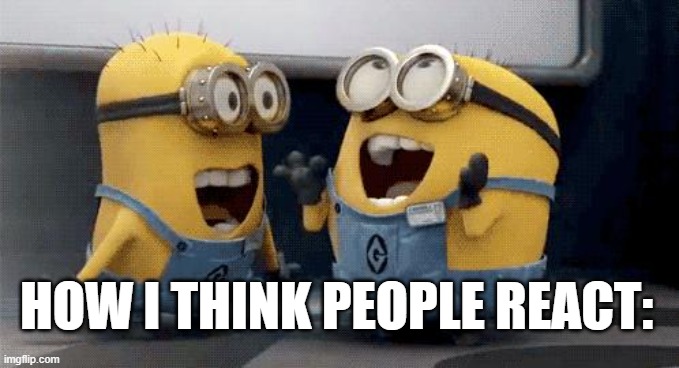 Excited Minions | HOW I THINK PEOPLE REACT: | image tagged in memes,excited minions | made w/ Imgflip meme maker