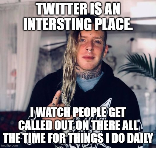Tom MacDonald | TWITTER IS AN INTERSTING PLACE. I WATCH PEOPLE GET CALLED OUT ON THERE ALL THE TIME FOR THINGS I DO DAILY | image tagged in tom macdonald | made w/ Imgflip meme maker