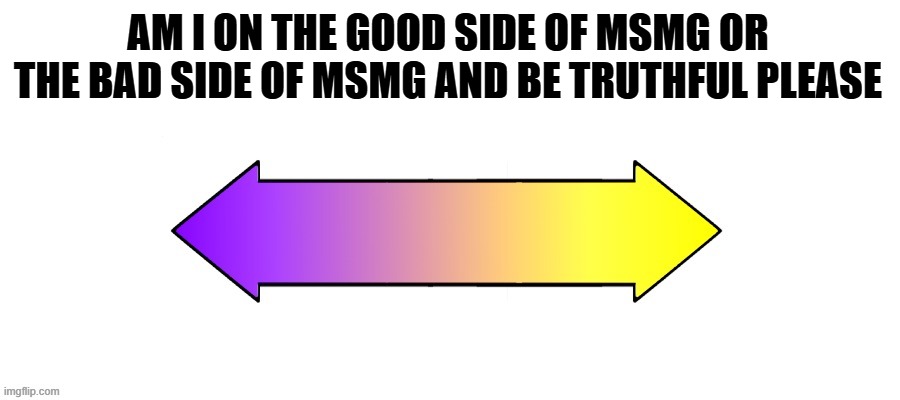 Rate it on a scale | AM I ON THE GOOD SIDE OF MSMG OR THE BAD SIDE OF MSMG AND BE TRUTHFUL PLEASE | image tagged in rate it on a scale | made w/ Imgflip meme maker