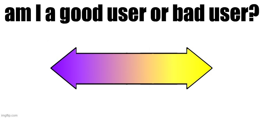 Rate it on a scale | am I a good user or bad user? | image tagged in rate it on a scale | made w/ Imgflip meme maker