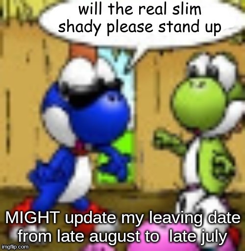 will the real slim shady please stand up | MIGHT update my leaving date from late august to  late july | image tagged in will the real slim shady please stand up | made w/ Imgflip meme maker