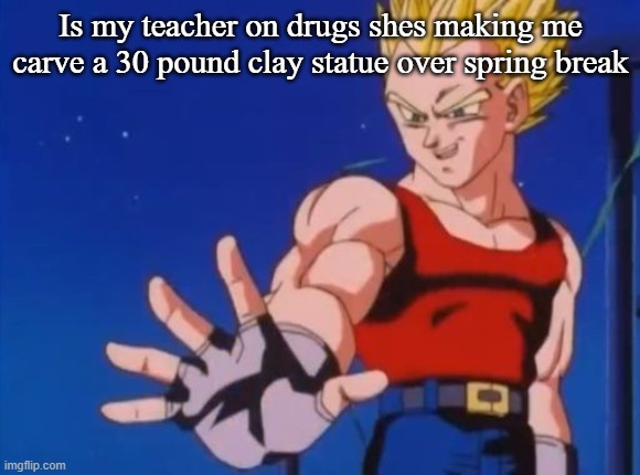 GT vegeta | Is my teacher on drugs shes making me carve a 30 pound clay statue over spring break | image tagged in gt vegeta | made w/ Imgflip meme maker