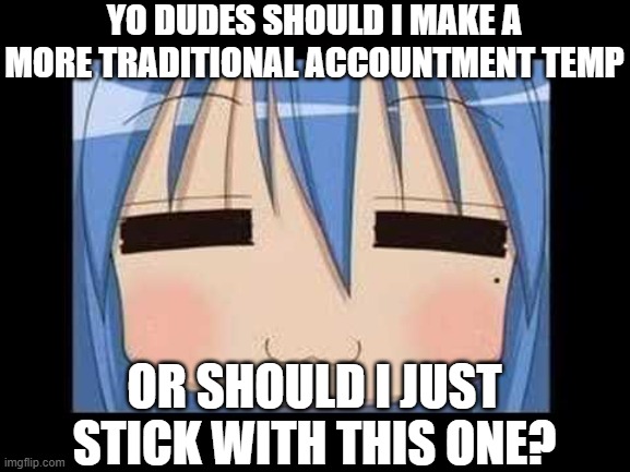 lucky star konata izumi | YO DUDES SHOULD I MAKE A MORE TRADITIONAL ACCOUNTMENT TEMP; OR SHOULD I JUST STICK WITH THIS ONE? | image tagged in lucky star konata izumi | made w/ Imgflip meme maker