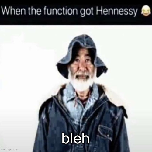 da function got hennessy | bleh | image tagged in da function got hennessy | made w/ Imgflip meme maker