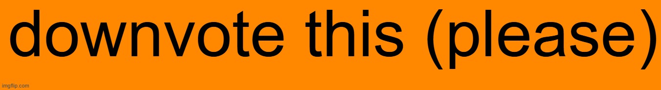 downvote this (please) | made w/ Imgflip meme maker