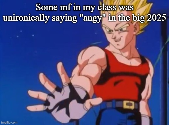 GT vegeta | Some mf in my class was unironically saying "angy" in the big 2025 | image tagged in gt vegeta | made w/ Imgflip meme maker
