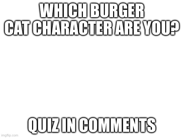 WHICH BURGER CAT CHARACTER ARE YOU? QUIZ IN COMMENTS | made w/ Imgflip meme maker