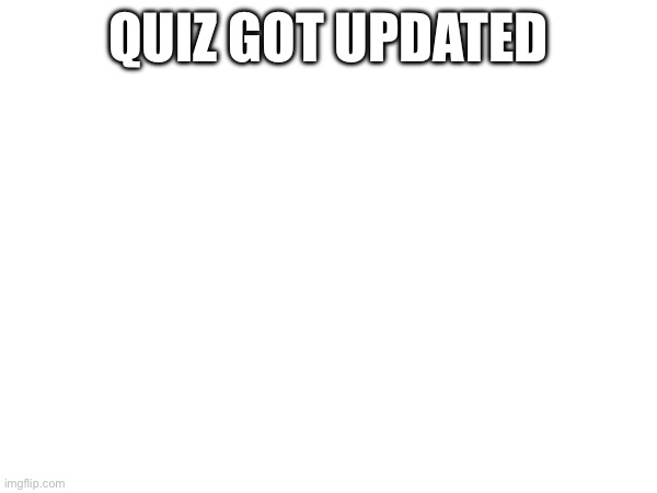QUIZ GOT UPDATED | made w/ Imgflip meme maker