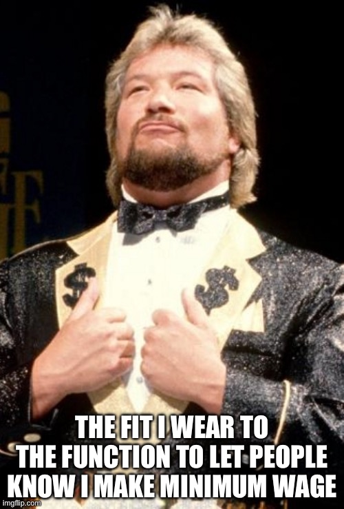 Everybody has a price, everybody has to pay, except the Million Dollar Man, he always gets his way. | THE FIT I WEAR TO THE FUNCTION TO LET PEOPLE KNOW I MAKE MINIMUM WAGE | image tagged in ted dibiase | made w/ Imgflip meme maker