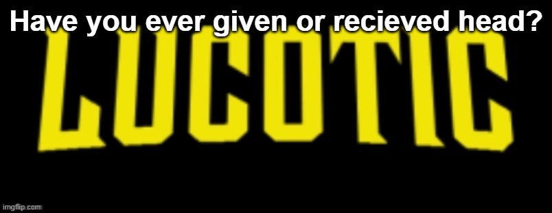 I have received, never given. | Have you ever given or recieved head? | image tagged in lucotic name card | made w/ Imgflip meme maker