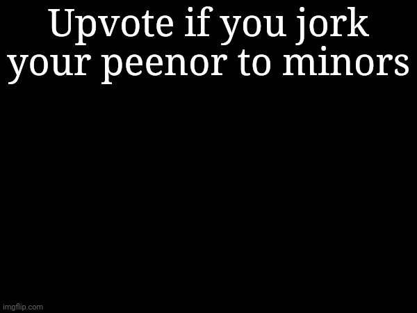 Upvote if you jork your peenor to minors | made w/ Imgflip meme maker