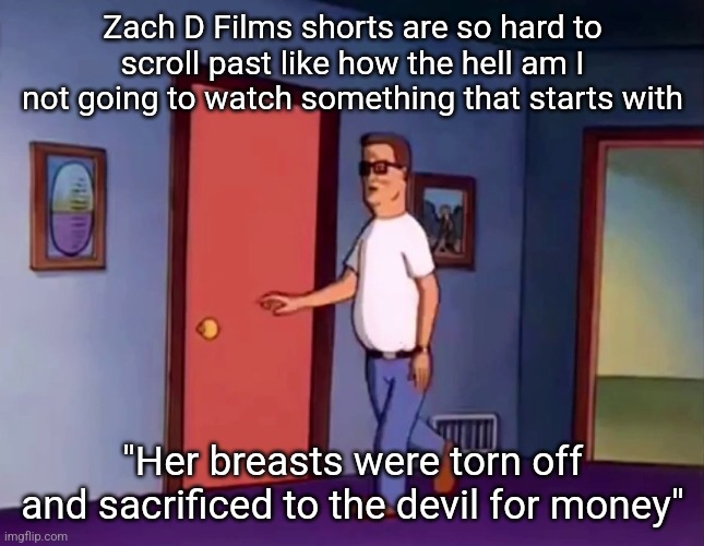 Hank About to Bust | Zach D Films shorts are so hard to scroll past like how the hell am I not going to watch something that starts with; "Her breasts were torn off and sacrificed to the devil for money" | image tagged in hank about to bust | made w/ Imgflip meme maker