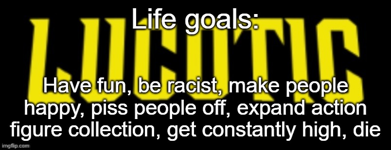 LucotIC Name Card | Life goals:; Have fun, be racist, make people happy, piss people off, expand action figure collection, get constantly high, die | image tagged in lucotic name card | made w/ Imgflip meme maker