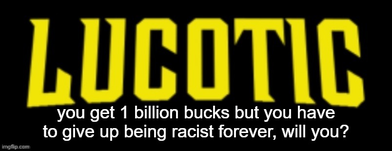 I could never | you get 1 billion bucks but you have to give up being racist forever, will you? | image tagged in lucotic name card | made w/ Imgflip meme maker