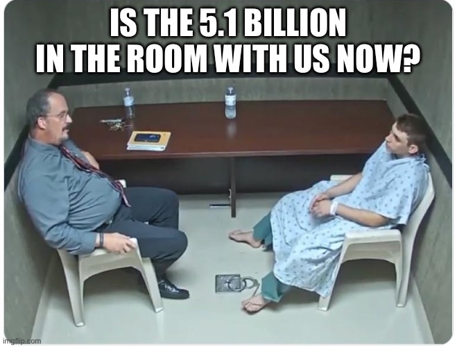 Is it in the room with us right now? | IS THE 5.1 BILLION IN THE ROOM WITH US NOW? | image tagged in is it in the room with us right now | made w/ Imgflip meme maker