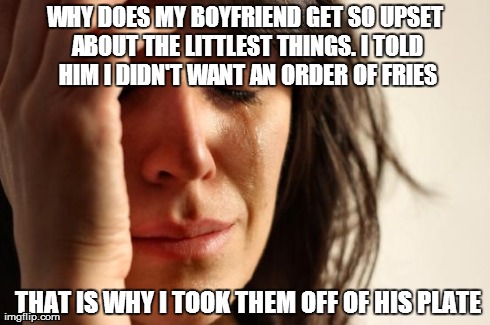 First World Problems | WHY DOES MY BOYFRIEND GET SO UPSET ABOUT THE LITTLEST THINGS. I TOLD HIM I DIDN'T WANT AN ORDER OF FRIES THAT IS WHY I TOOK THEM OFF OF HIS  | image tagged in memes,first world problems | made w/ Imgflip meme maker