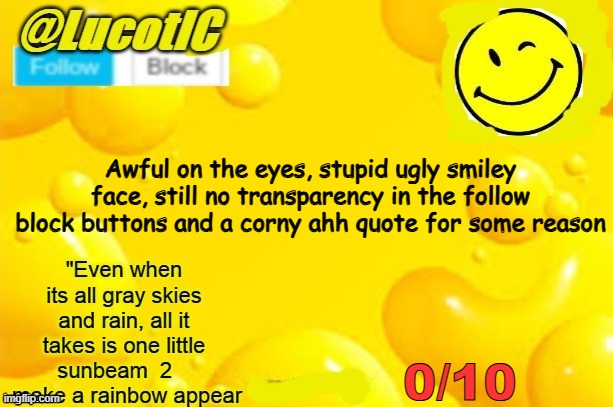 I made this when I was 11 so | Awful on the eyes, stupid ugly smiley face, still no transparency in the follow block buttons and a corny ahh quote for some reason; 0/10 | image tagged in lucotic announcment template 2 | made w/ Imgflip meme maker