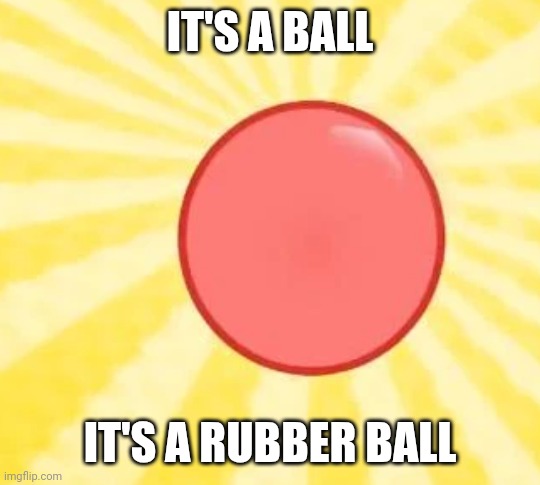 it's a ball | IT'S A BALL; IT'S A RUBBER BALL | made w/ Imgflip meme maker