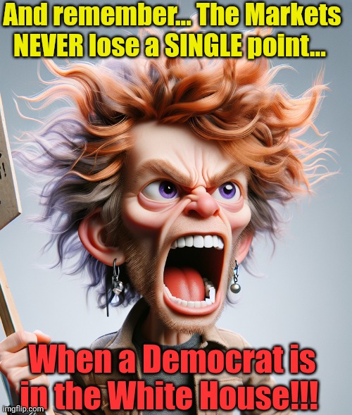 screaming leftist | And remember... The Markets NEVER lose a SINGLE point... When a Democrat is in the White House!!! | image tagged in screaming leftist | made w/ Imgflip meme maker