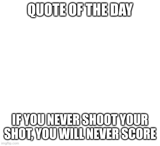 Blank | QUOTE OF THE DAY; IF YOU NEVER SHOOT YOUR SHOT, YOU WILL NEVER SCORE | image tagged in blank,quote of the day | made w/ Imgflip meme maker