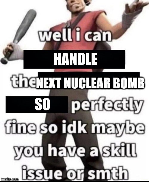 Well I can resist the x perfectly fine | HANDLE; NEXT NUCLEAR BOMB; SO | image tagged in well i can resist the x perfectly fine | made w/ Imgflip meme maker