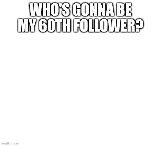 How can a shit creator like me have this many followers xD | WHO'S GONNA BE MY 60TH FOLLOWER? | image tagged in blank | made w/ Imgflip meme maker