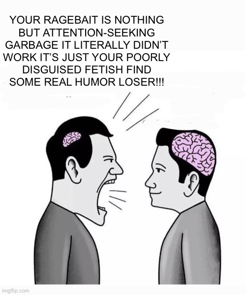 Little brain vs Big brain | YOUR RAGEBAIT IS NOTHING
BUT ATTENTION-SEEKING
GARBAGE IT LITERALLY DIDN’T
WORK IT’S JUST YOUR POORLY
DISGUISED FETISH FIND
SOME REAL HUMOR LOSER!!! | image tagged in little brain vs big brain | made w/ Imgflip meme maker