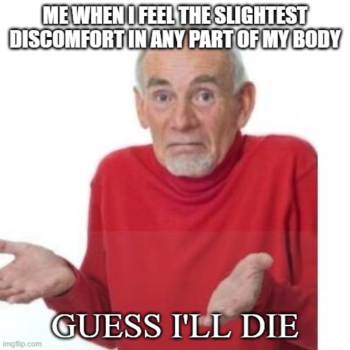 Spoiler: I haven't died | ME WHEN I FEEL THE SLIGHTEST DISCOMFORT IN ANY PART OF MY BODY; GUESS I'LL DIE | image tagged in i guess ill die,memes,anxiety | made w/ Imgflip meme maker
