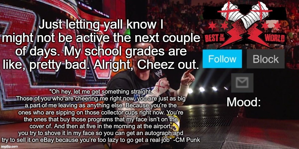 Don't start any shit without me | Just letting yall know I might not be active the next couple of days. My school grades are like, pretty bad. Alright, Cheez out. | image tagged in cheez's cm punk template | made w/ Imgflip meme maker