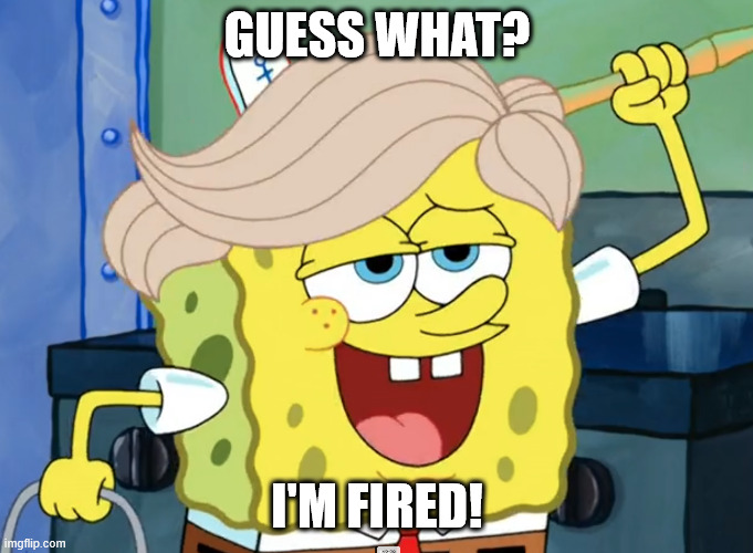 SpongeTrump is fired! | GUESS WHAT? I'M FIRED! | image tagged in spongebob trump,spongebob squarepants,donald trump,mop,meme,fired | made w/ Imgflip meme maker