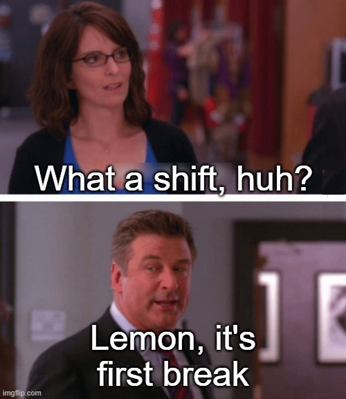 What a week, huh? | What a shift, huh? Lemon, it's first break | image tagged in what a week huh | made w/ Imgflip meme maker