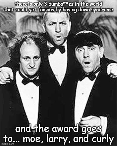 The Three Stooges | there's only 3 dumba**es in the world that could get famous by having down syndrome; and the award goes to... moe, larry, and curly | image tagged in the three stooges | made w/ Imgflip meme maker