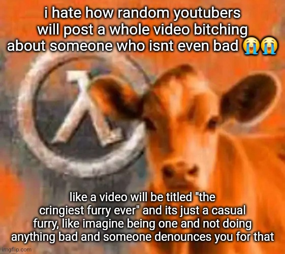 Calf-Life 1 | i hate how random youtubers will post a whole video bitching about someone who isnt even bad 😭😭; like a video will be titled "the cringiest furry ever" and its just a casual furry, like imagine being one and not doing anything bad and someone denounces you for that | image tagged in calf-life 1 | made w/ Imgflip meme maker