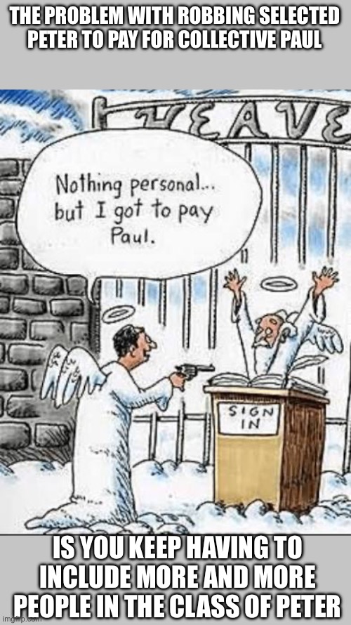 THE PROBLEM WITH ROBBING SELECTED PETER TO PAY FOR COLLECTIVE PAUL; IS YOU KEEP HAVING TO INCLUDE MORE AND MORE PEOPLE IN THE CLASS OF PETER | made w/ Imgflip meme maker