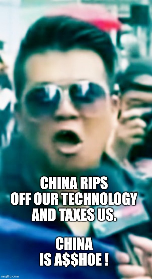 China is asshole | CHINA RIPS OFF OUR TECHNOLOGY AND TAXES US. CHINA IS A$$HOE ! | image tagged in china is asshole | made w/ Imgflip meme maker