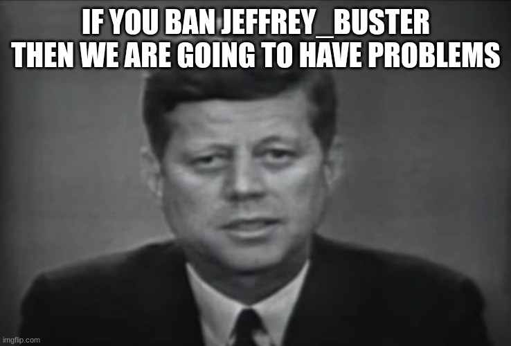 jfk | IF YOU BAN JEFFREY_BUSTER THEN WE ARE GOING TO HAVE PROBLEMS | image tagged in jfk | made w/ Imgflip meme maker