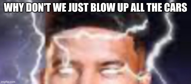 Low teir god Kys cropped | WHY DON'T WE JUST BLOW UP ALL THE CARS | image tagged in low teir god kys cropped | made w/ Imgflip meme maker