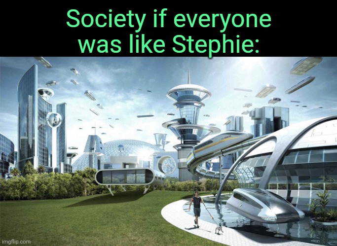 . | Society if everyone was like Stephie: | image tagged in the future world if | made w/ Imgflip meme maker