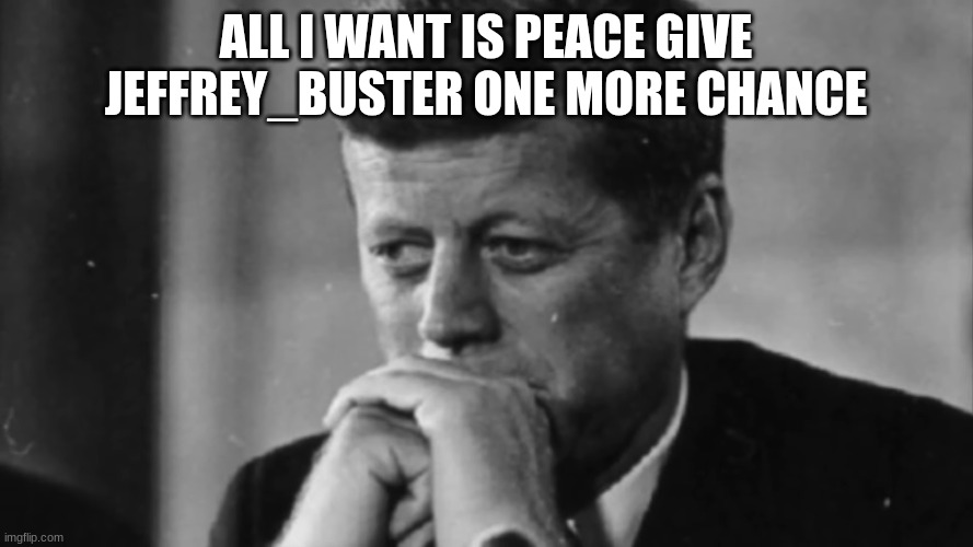 jfk | ALL I WANT IS PEACE GIVE JEFFREY_BUSTER ONE MORE CHANCE | image tagged in jfk | made w/ Imgflip meme maker