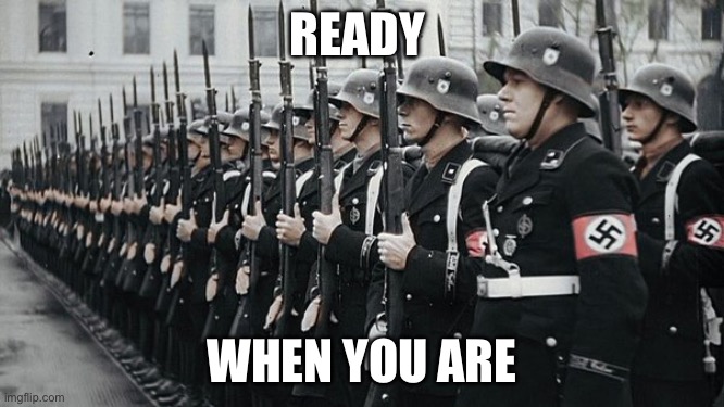 nazi soldiers | READY WHEN YOU ARE | image tagged in nazi soldiers | made w/ Imgflip meme maker