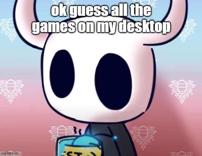 WARNING: underwhelming | ok guess all the games on my desktop | image tagged in bollow knight | made w/ Imgflip meme maker