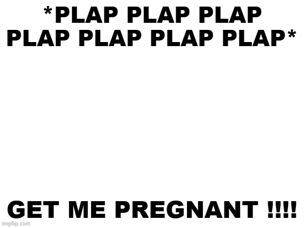 *PLAP PLAP PLAP PLAP PLAP PLAP PLAP*; GET ME PREGNANT !!!! | made w/ Imgflip meme maker