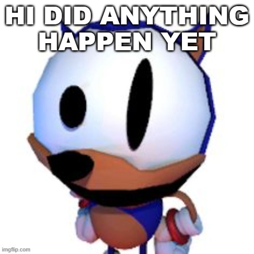 rewrite peaking | HI DID ANYTHING HAPPEN YET | image tagged in rewrite peaking | made w/ Imgflip meme maker