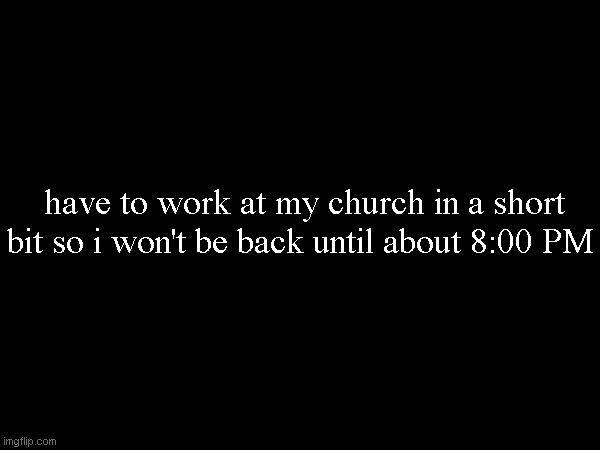 have to work at my church in a short bit so i won't be back until about 8:00 PM | made w/ Imgflip meme maker
